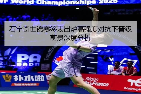 石宇奇世锦赛签表出炉高强度对抗下晋级前景深度分析